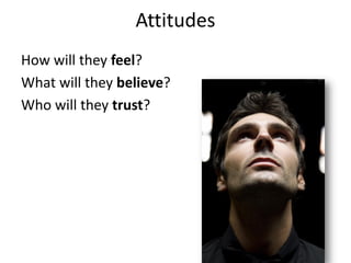 Attitudes
How will they feel?
What will they believe?
Who will they trust?
 