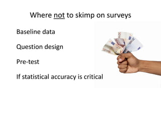 Where not to skimp on surveys

Baseline data

Question design

Pre-test

If statistical accuracy is critical
 