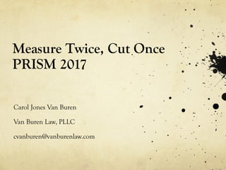 Measure Twice, Cut Once
PRISM 2017
Carol Jones Van Buren
Van Buren Law, PLLC
cvanburen@vanburenlaw.com
 