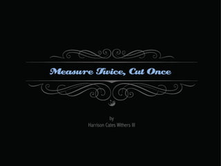 Measure Twice, Cut Once

by
Harrison Cates Withers III

 