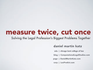 measure twice, cut once
Solving the Legal Profession's Biggest Problems Together
daniel martin katz
blog | ComputationalLegalStudies.com
corp | LexPredict.com
page | DanielMartinKatz.com
edu | chicago kent college of law
 