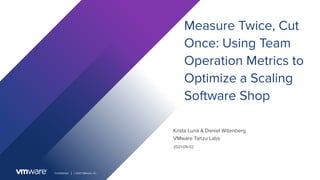 Conﬁdential │ ©2021 VMware, Inc.
Krista Luna & Daniel Witenberg
Measure Twice, Cut
Once: Using Team
Operation Metrics to
Optimize a Scaling
Software Shop
VMware Tanzu Labs
2021-09-02
 