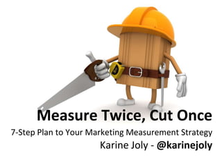 Measure Twice, Cut Once7-Step Plan to Your Marketing Measurement StrategyKarine Joly - @karinejoly 