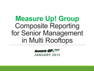 Measure Up! Group
 Composite Reporting
for Senior Management
    in Multi Rooftops
      JANUARY 2013
 