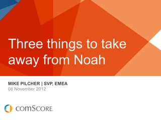Three things to take
away from Noah
MIKE PILCHER | SVP, EMEA
08 November 2012
 