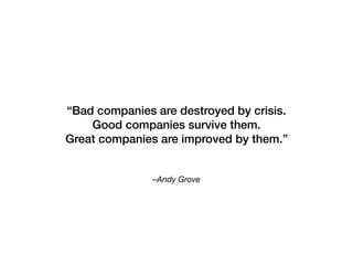 –Andy Grove
“Bad companies are destroyed by crisis.
Good companies survive them.
Great companies are improved by them.”
 