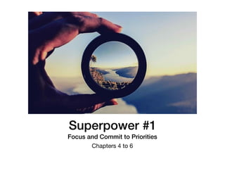 Superpower #1
Focus and Commit to Priorities
Chapters 4 to 6
 