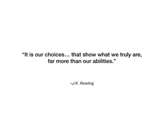 –J.K. Rowling
“It is our choices… that show what we truly are,
far more than our abilities.”
 
