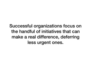 Successful organizations focus on
the handful of initiatives that can
make a real difference, deferring
less urgent ones.
 