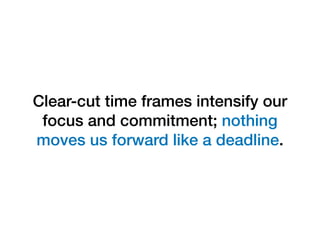 Clear-cut time frames intensify our
focus and commitment; nothing
moves us forward like a deadline.
 