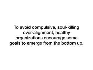 To avoid compulsive, soul-killing
over-alignment, healthy
organizations encourage some
goals to emerge from the bottom up.
 