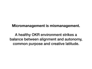Micromanagement is mismanagement.
A healthy OKR environment strikes a
balance between alignment and autonomy,
common purpose and creative latitude.
 