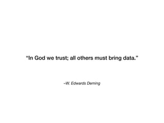 –W. Edwards Deming
“In God we trust; all others must bring data.”
 