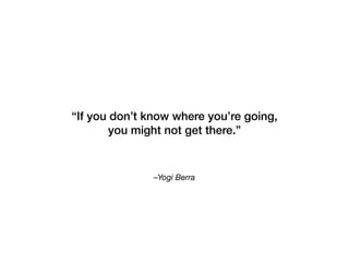 –Yogi Berra
“If you don’t know where you’re going,
you might not get there.”
 