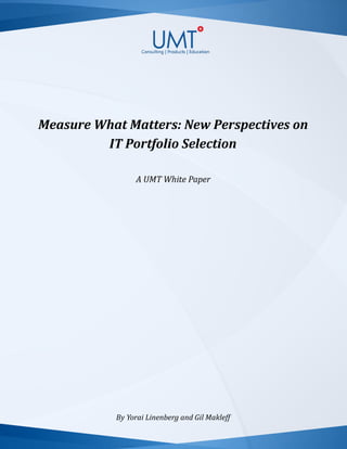 Measure What Matters: New Perspectives on
IT Portfolio Selection
A UMT White Paper
By Yorai Linenberg and Gil Makleff
 