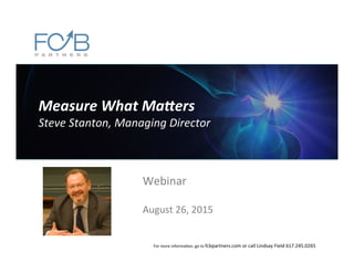 Measure	
  What	
  Ma+ers	
  
Steve	
  Stanton,	
  Managing	
  Director	
  
Webinar	
  
	
  
August	
  26,	
  2015	
  
For	
  more	
  informa8on,	
  go	
  to	
  fcbpartners.com	
  or	
  call	
  Lindsay	
  Field	
  617.245.0265	
  
 