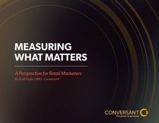 A Perspective for Retail Marketers 
By Scott Eagle, CMO – Conversant® 
MEASURING WHAT MATTERS  