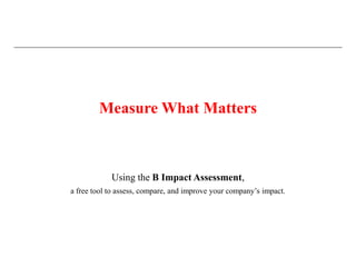 Measure What Matters



            Using the B Impact Assessment,
a free tool to assess, compare, and improve your company’s impact.
 