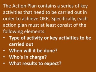 The Action Plan includes the
activities that need to be carried out
for sucessfull OKR. Here are some
examples of the main...