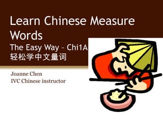 Learn Chinese Measure
Words
The Easy Way – Chi1A
轻松学中文量词
Joanne Chen
IVC Chinese instructor
 