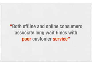 “Both offline and online consumers 
associate long wait times with 
poor customer service” 
 