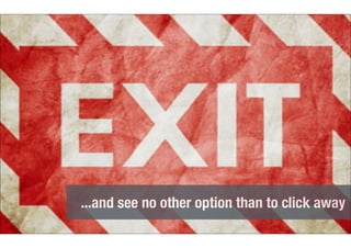 ...and see no other option than to click away 
 