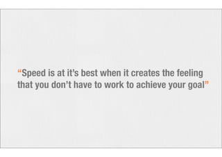 “Speed is at it’s best when it creates the feeling 
that you don’t have to work to achieve your goal” 
 