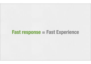 Fast response = Fast Experience 
 