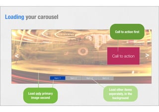 Loading your carousel 
< Call to action > 
Item 1 Item 2 Item 3 Item 4 
Descriptive labels 
Call to action first 
Load other items 
seperately, in the 
background 
Load only primary 
image second 
 