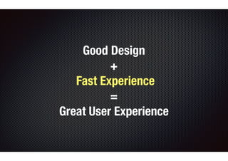 Good Design 
+ 
Fast Experience 
= 
Great User Experience 
 