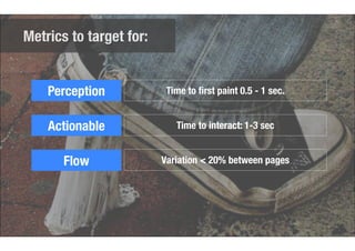Metrics to target for: 
Perception 
Actionable 
Flow 
Time to first paint 0.5 - 1 sec. 
Time to interact: 1-3 sec 
Variation < 20% between pages 
 