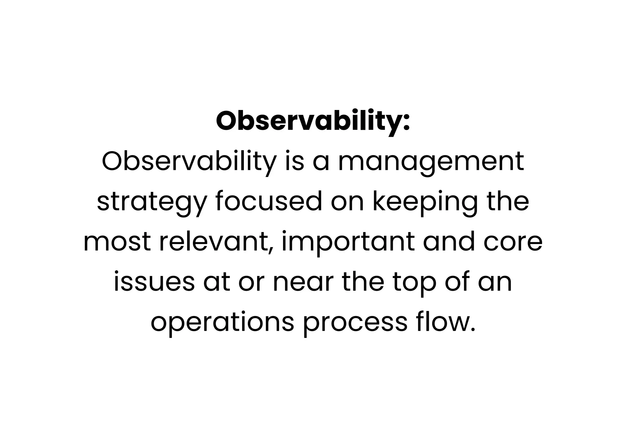 Observability:
Observability is a management
strategy focused on keeping the
most relevant, important and core
issues at or near the top of an
operations process flow.
 
