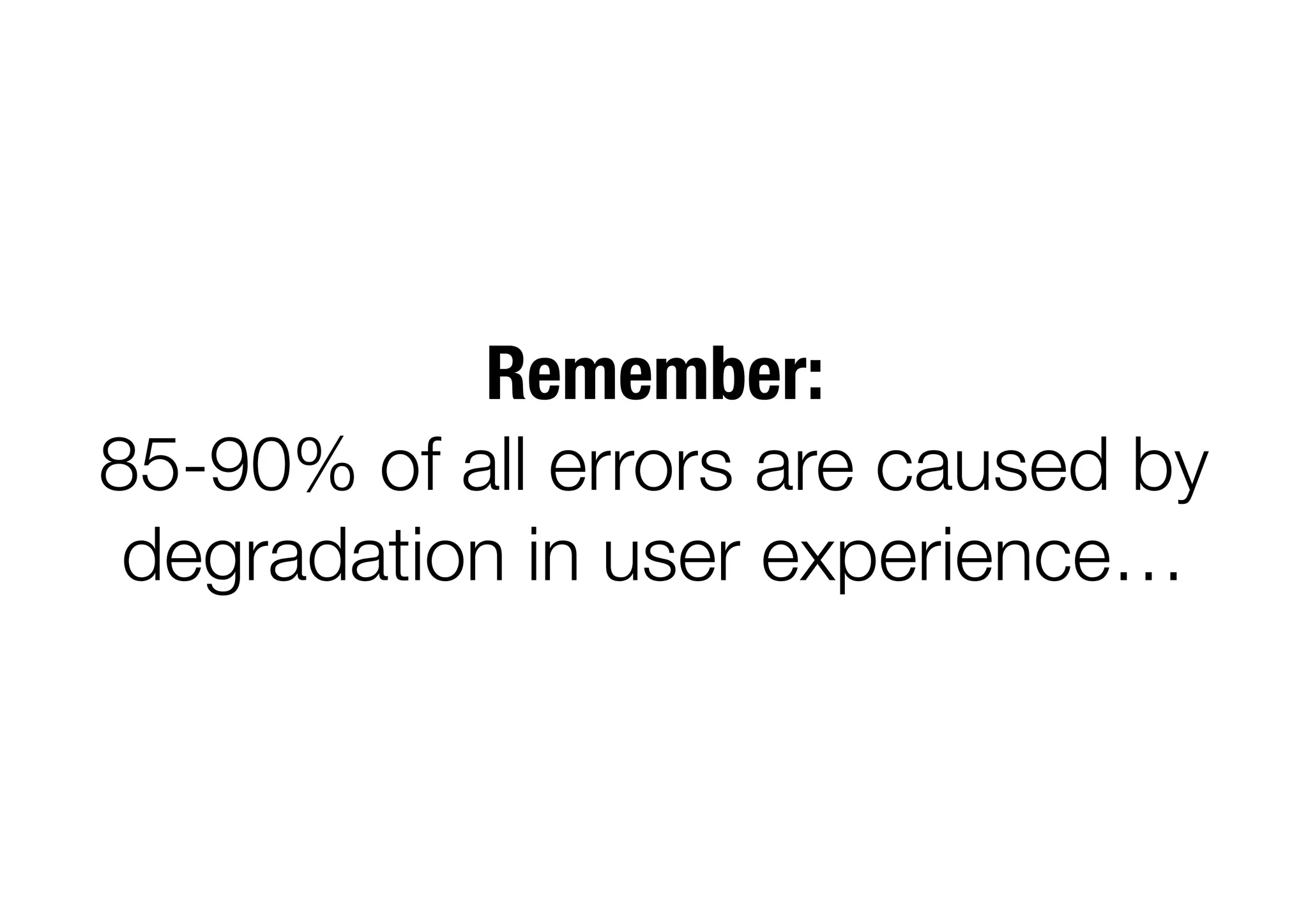 Remember:
85-90% of all errors are caused by
degradation in user experience…
 