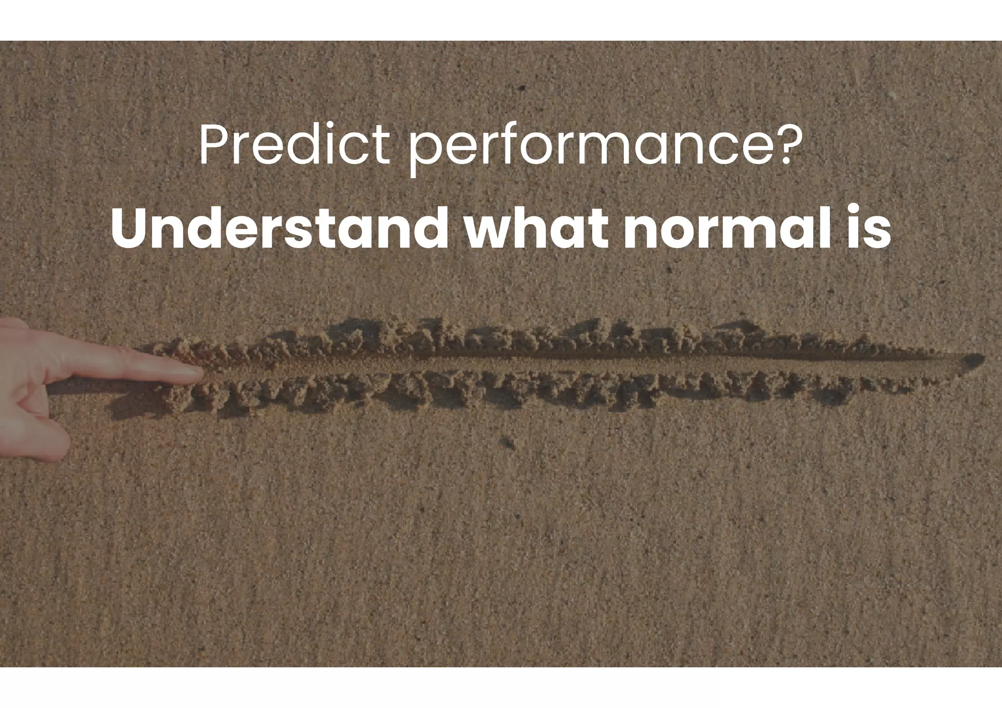 Predict performance?
Understand what normal is
 