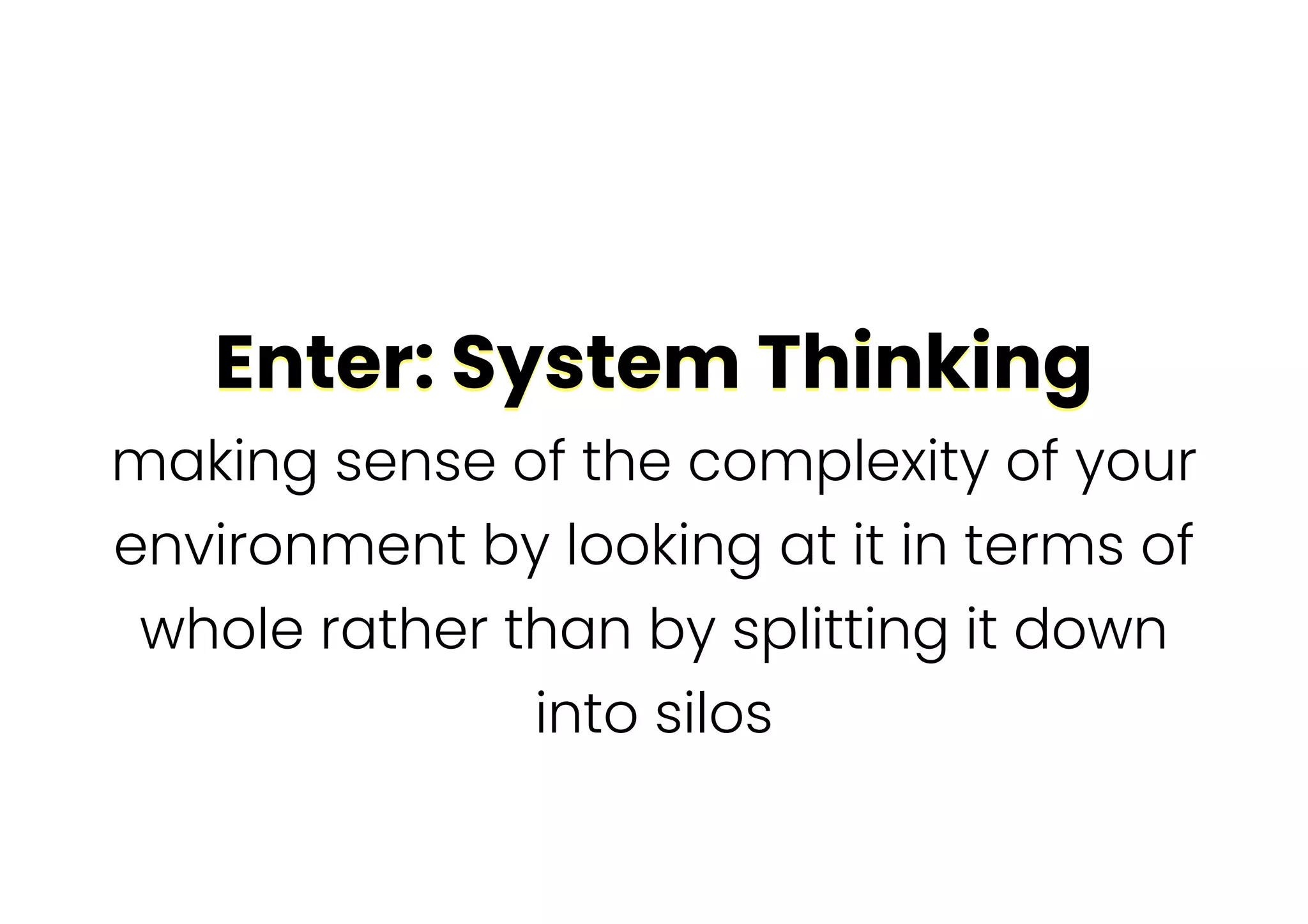 Enter: System Thinking
Enter: System Thinking
making sense of the complexity of your
environment by looking at it in terms of
whole rather than by splitting it down
into silos
 