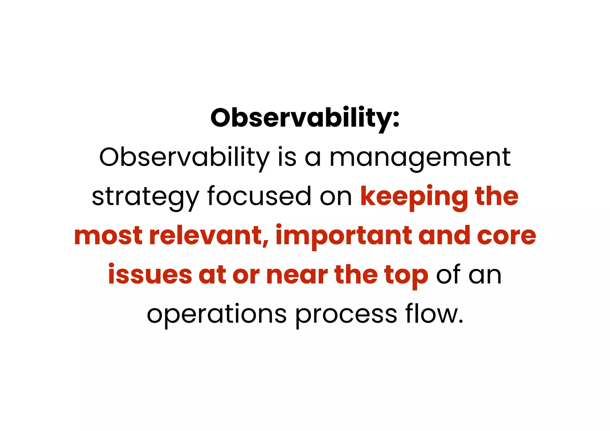 Observability:
Observability is a management
strategy focused on keeping the
most relevant, important and core
issues at or near the top of an
operations process flow.
 