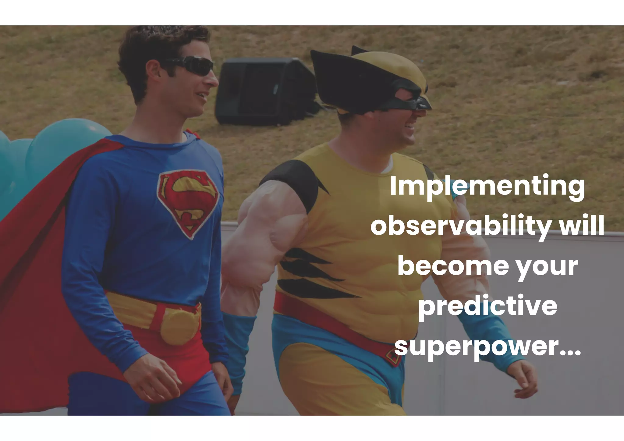 Implementing
observability will
become your
predictive
superpower...
 