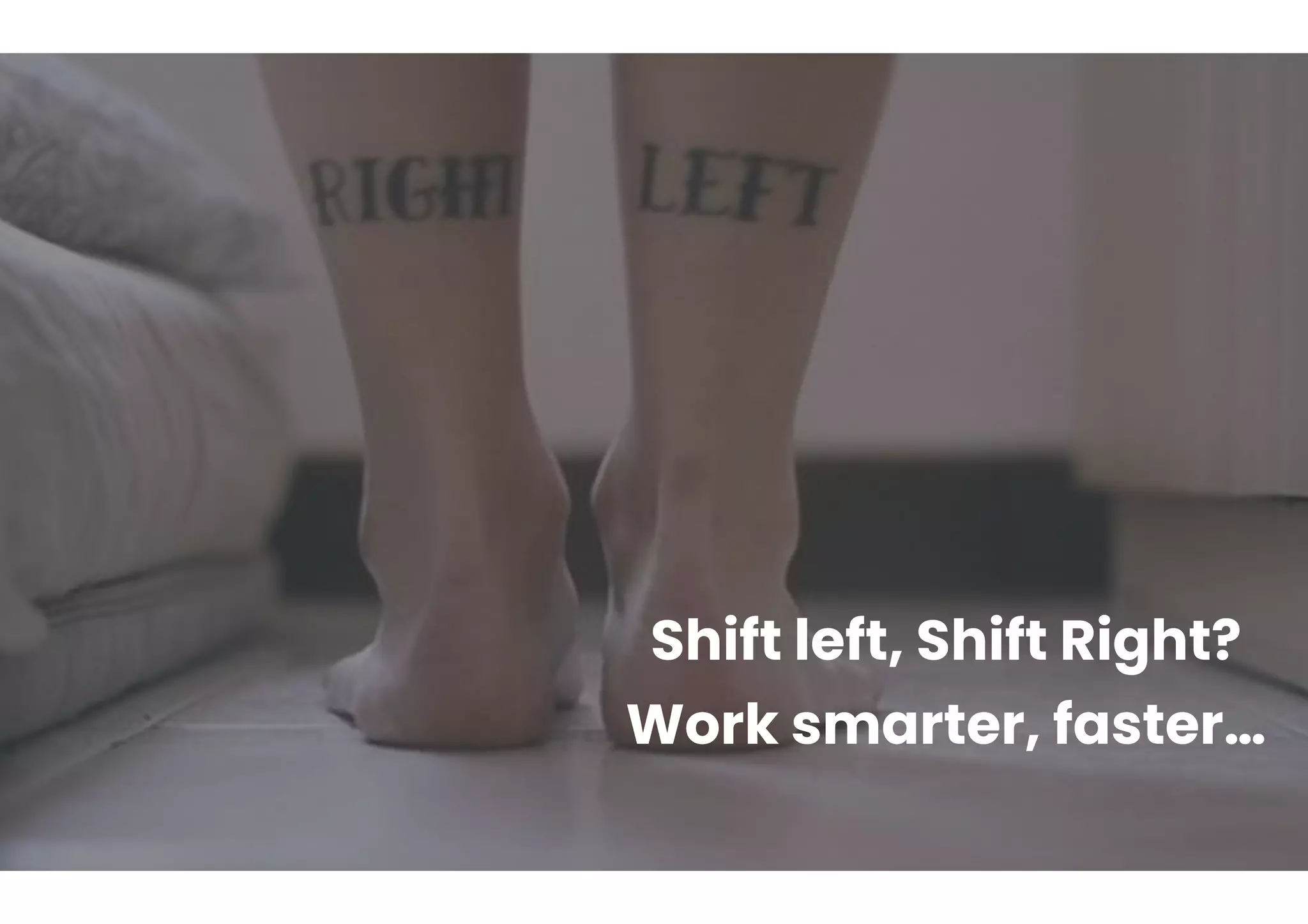 Shift left, Shift Right?
Work smarter, faster…
 