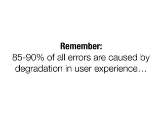 Remember:
85-90% of all errors are caused by
degradation in user experience…
 