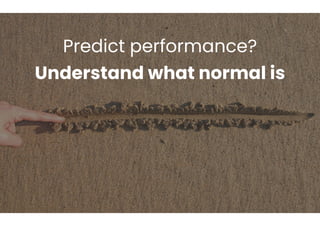Predict performance?
Understand what normal is
 