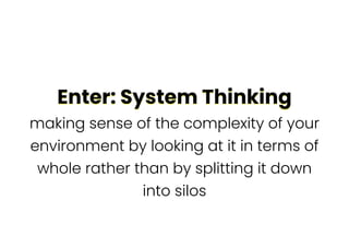 Enter: System Thinking
Enter: System Thinking
making sense of the complexity of your
environment by looking at it in terms of
whole rather than by splitting it down
into silos
 