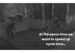 At the same time we
want to speed up
cycle time…
 