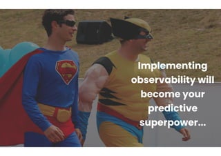 Implementing
observability will
become your
predictive
superpower...
 