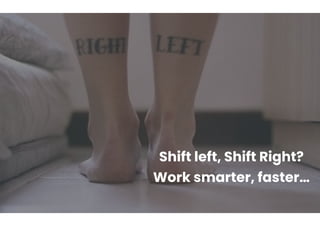 Shift left, Shift Right?
Work smarter, faster…
 
