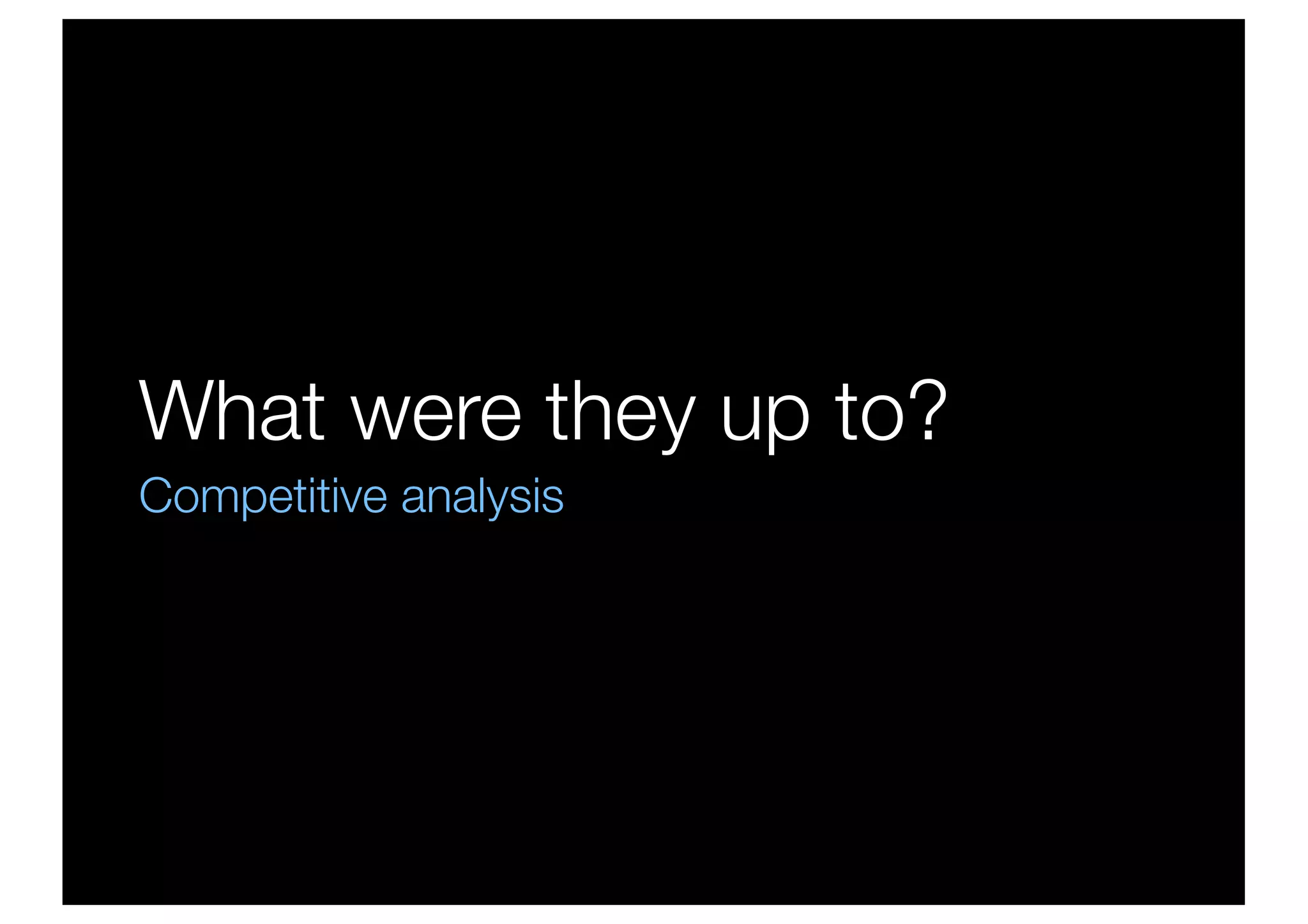 What were they up to?
Competitive analysis
 