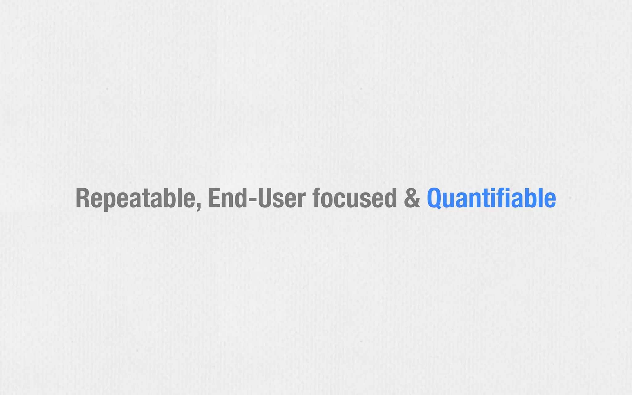 Repeatable, End-User focused & Quantiﬁable
 
