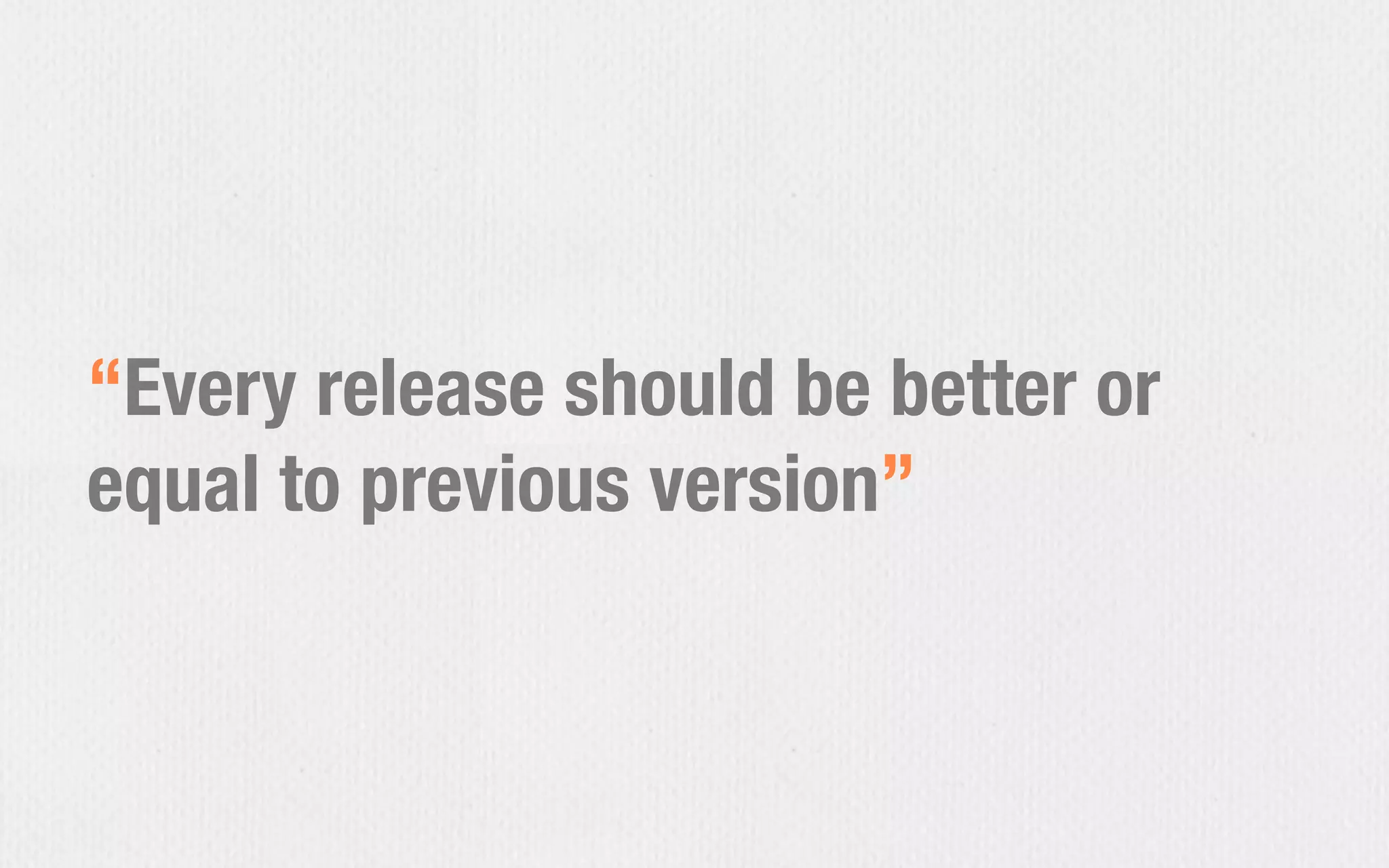 “Every release should be better or
equal to previous version”
 