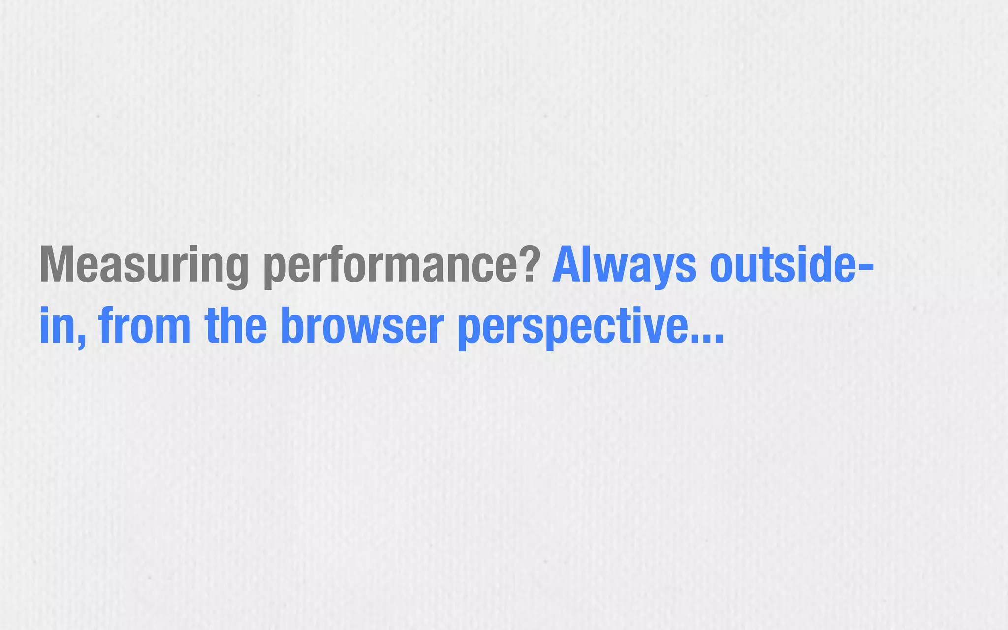 Measuring performance? Always outside-
in, from the browser perspective...
 