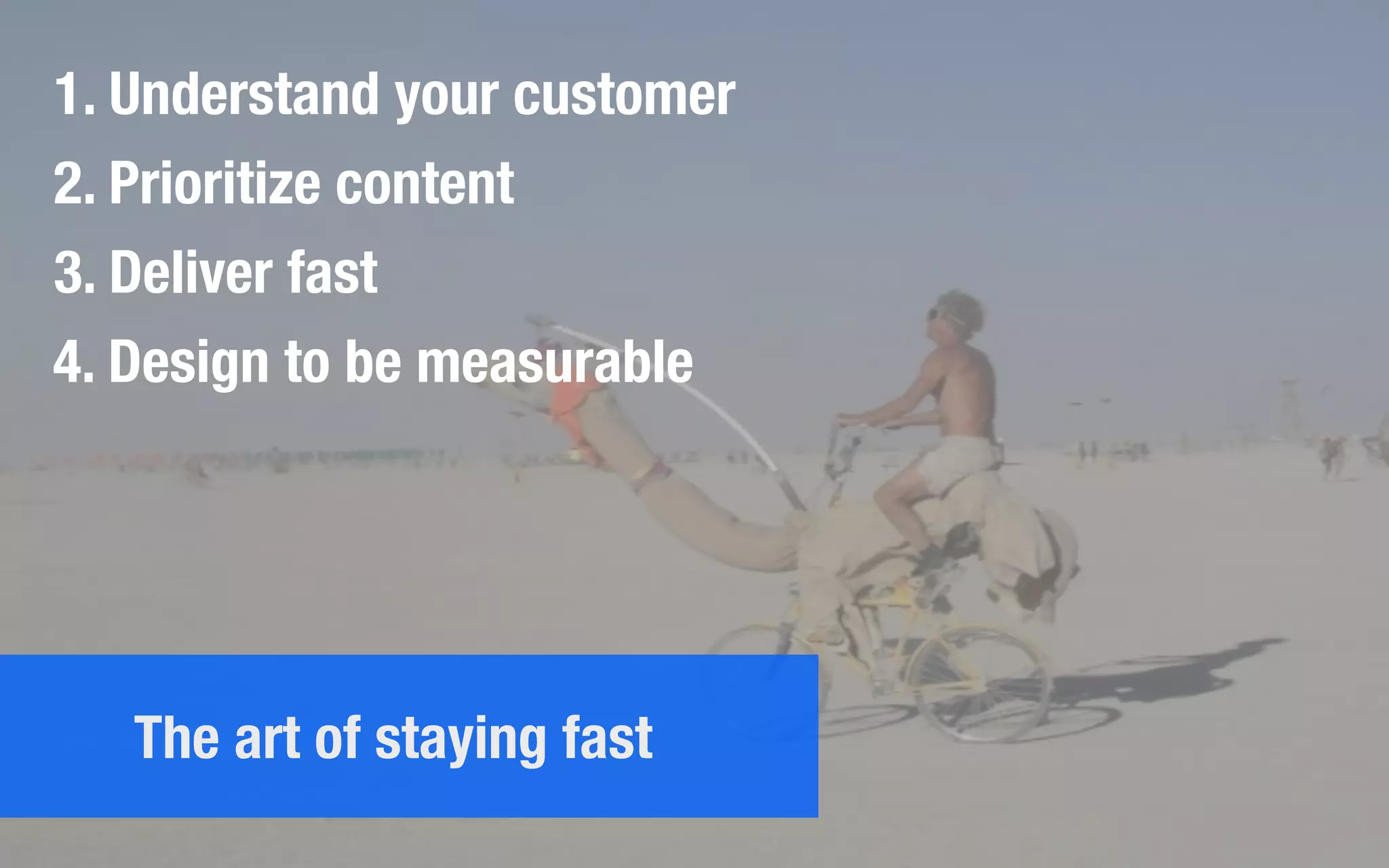 1. Understand your customer
2. Prioritize content
3. Deliver fast
4. Design to be measurable
The art of staying fast
 