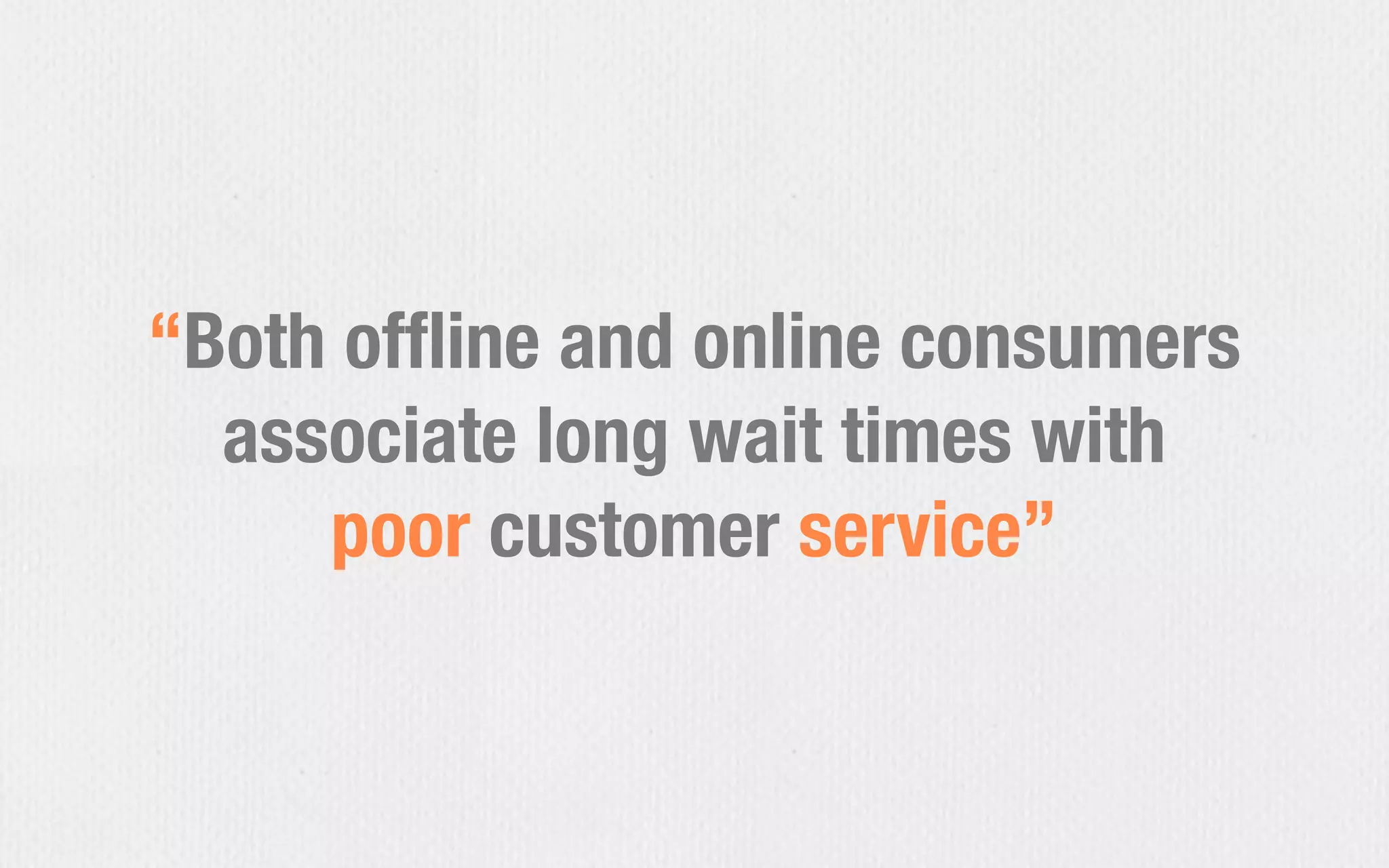 “Both ofﬂine and online consumers
associate long wait times with
poor customer service”
 